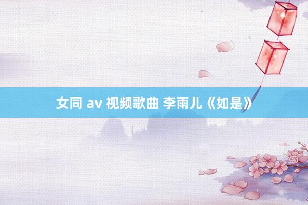 女同 av 视频歌曲 李雨儿《如是》
