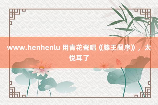 www.henhenlu 用青花瓷唱《滕王阁序》，太悦耳了