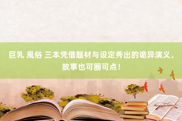 巨乳 風俗 三本凭借题材与设定秀出的诡异演义，故事也可圈可点！