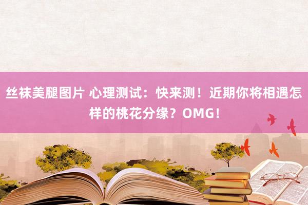 丝袜美腿图片 心理测试：快来测！近期你将相遇怎样的桃花分缘？OMG！