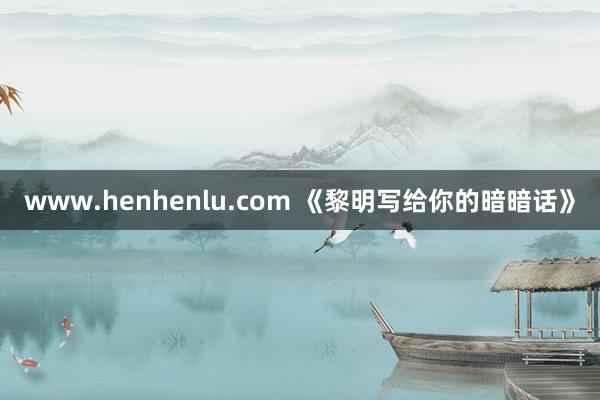 www.henhenlu.com 《黎明写给你的暗暗话》