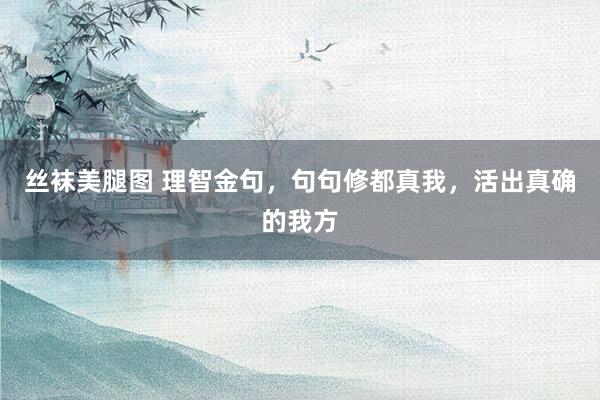 丝袜美腿图 理智金句，句句修都真我，活出真确的我方