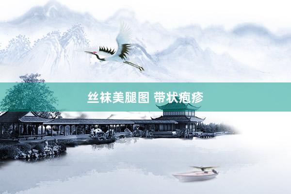 丝袜美腿图 带状疱疹