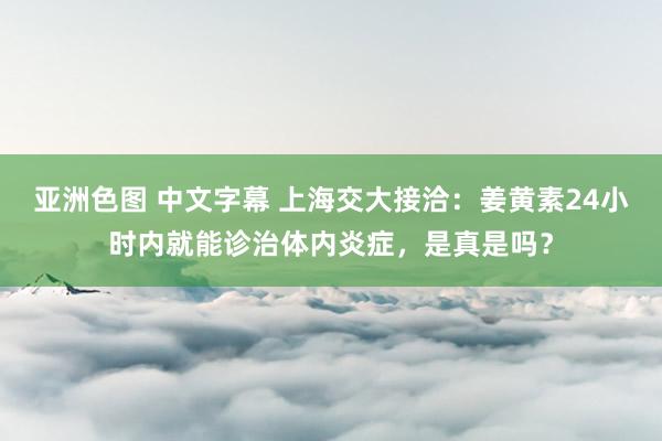 亚洲色图 中文字幕 上海交大接洽：姜黄素24小时内就能诊治体内炎症，是真是吗？