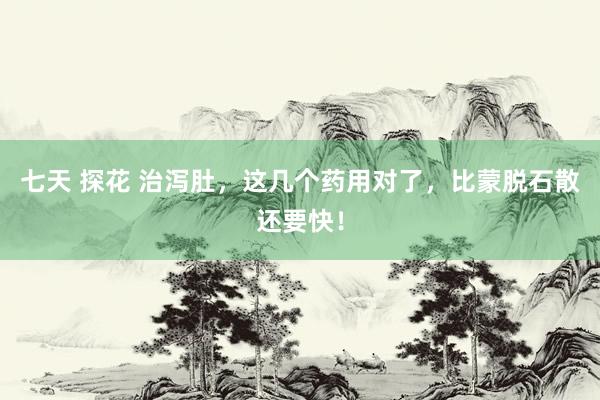 七天 探花 治泻肚，这几个药用对了，比蒙脱石散还要快！