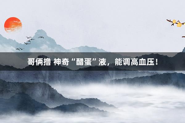 哥俩撸 神奇“醋蛋”液，能调高血压！