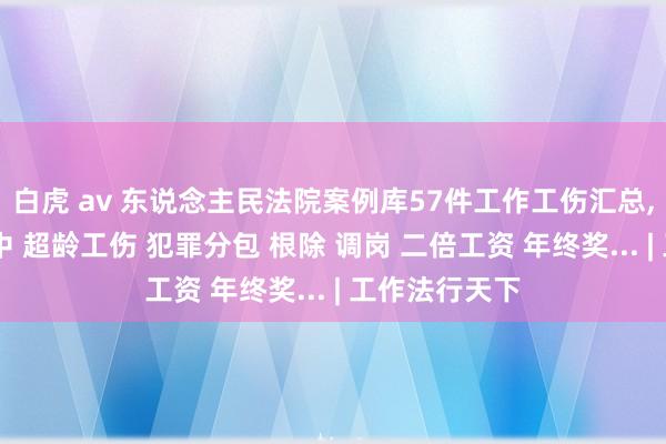 白虎 av 东说念主民法院案例库57件工作工伤汇总， 涉高放工途中 超龄工伤 犯罪分包 根除 调岗 二倍工资 年终奖... | 工作法行天下