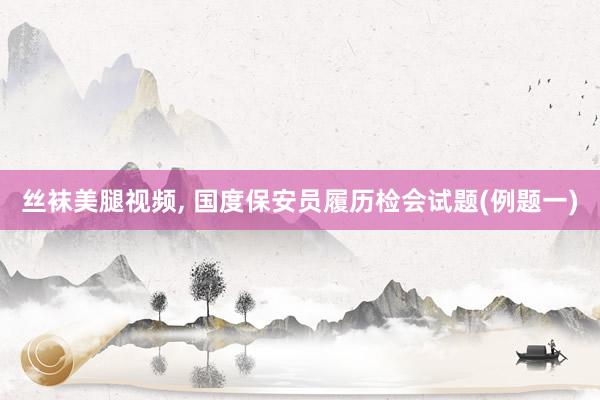 丝袜美腿视频， 国度保安员履历检会试题(例题一)