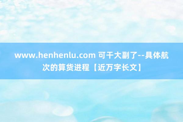 www.henhenlu.com 可干大副了--具体航次的算货进程【近万字长文】
