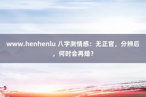 www.henhenlu 八字测情感：无正官，分辨后，何时会再婚？