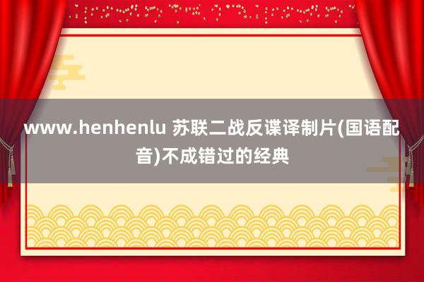 www.henhenlu 苏联二战反谍译制片(国语配音)不成错过的经典